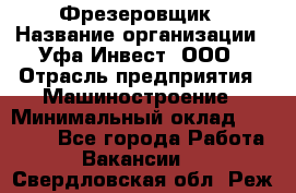 Фрезеровщик › Название организации ­ Уфа-Инвест, ООО › Отрасль предприятия ­ Машиностроение › Минимальный оклад ­ 55 000 - Все города Работа » Вакансии   . Свердловская обл.,Реж г.